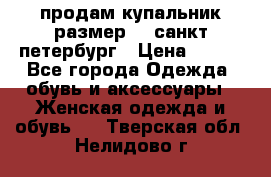 продам купальник,размер 44,санкт-петербург › Цена ­ 250 - Все города Одежда, обувь и аксессуары » Женская одежда и обувь   . Тверская обл.,Нелидово г.